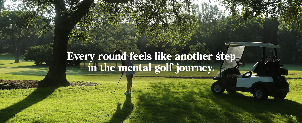 Every round feels like another step in the mental golf journey.
